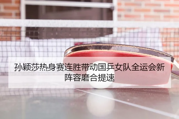 孙颖莎热身赛连胜带动国乒女队全运会新阵容磨合提速
