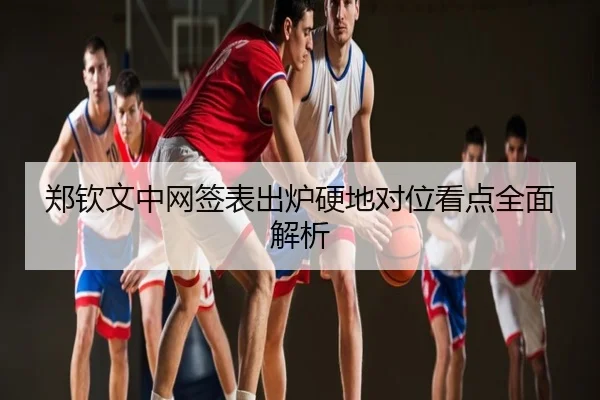 郑钦文中网签表出炉硬地对位看点全面解析