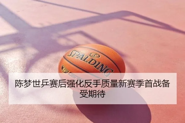陈梦世乒赛后强化反手质量新赛季首战备受期待