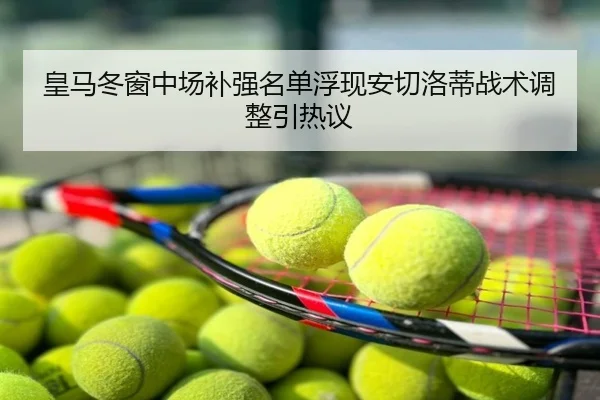 皇马冬窗中场补强名单浮现安切洛蒂战术调整引热议