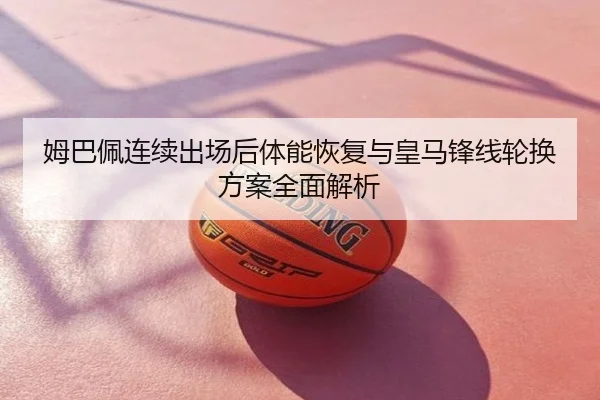 姆巴佩连续出场后体能恢复与皇马锋线轮换方案全面解析