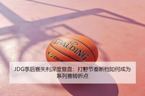 JDG季后赛失利深度复盘：打野节奏断档如何成为系列赛转折点