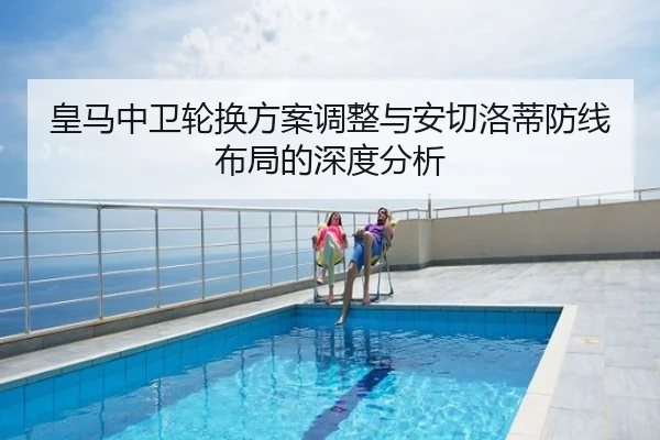 皇马中卫轮换方案调整与安切洛蒂防线布局的深度分析