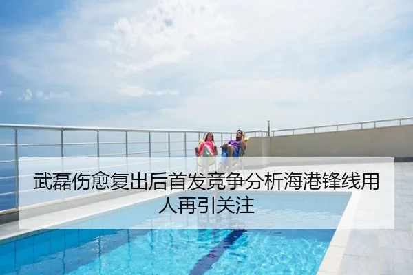 武磊伤愈复出后首发竞争分析海港锋线用人再引关注
